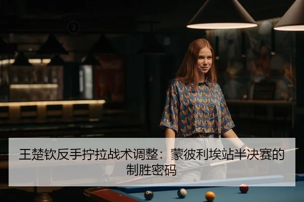 王楚钦反手拧拉战术调整：蒙彼利埃站半决赛的制胜密码